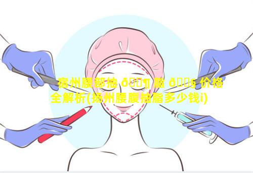 宿州腰部抽 🐶 脂 🐧 价格全解析(扬州腰腹抽脂多少钱i)